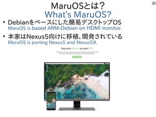 32
MaruOSとは？
What's MaruOS?
●
Debianをベースにした簡易デスクトップOS
MaruOS is based ARM-Debian on HDMI monitor.
●
本家はNexus5向けに移植、開発されている...