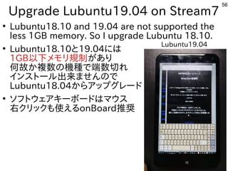 56
Upgrade Lubuntu19.04 on Stream7
●
Lubuntu18.10 and 19.04 are not supported the
less 1GB memory. So I upgrade Lubuntu 18...