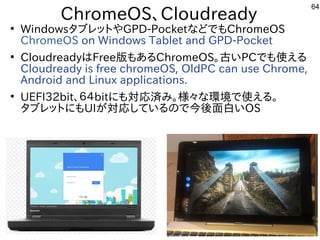 64
ChromeOS、Cloudready
●
WindowsタブレットやGPD-PocketなどでもChromeOS
ChromeOS on Windows Tablet and GPD-Pocket
●
CloudreadyはFree版も...