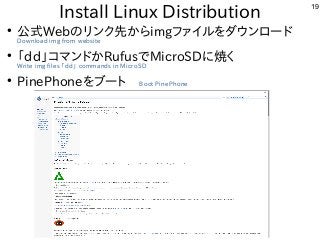 19
Install Linux Distribution
●
公式Webのリンク先からimgファイルをダウンロード
Download img from website
●
「dd」コマンドかRufusでMicroSDに焼く
Write img files 「dd」 commands in MicroSD
●
PinePhoneをブート　Boot PinePhone
 