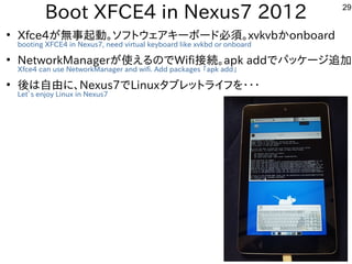 29
Boot XFCE4 in Nexus7 2012
●
Xfce4が無事起動。ソフトウェアキーボード必須。xvkvbかonboard
booting XFCE4 in Nexus7, need virtual keyboard like ...