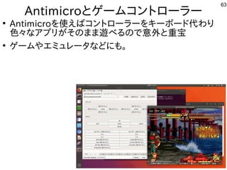 63
Antimicroとゲームコントローラー
●
Antimicroを使えばコントローラーをキーボード代わり
色々なアプリがそのまま遊べるので意外と重宝
●
ゲームやエミュレータなどにも。
 