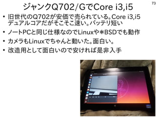 73
ジャンクQ702/GでCore i3,i5
●
旧世代のQ702が安価で売られている。Core i3,i5
デュアルコアだがそこそこ速い。バッテリ短い
●
ノートPCと同じ仕様なのでLinuxや＊BSDでも動作
●
カメラもLinuxでち...