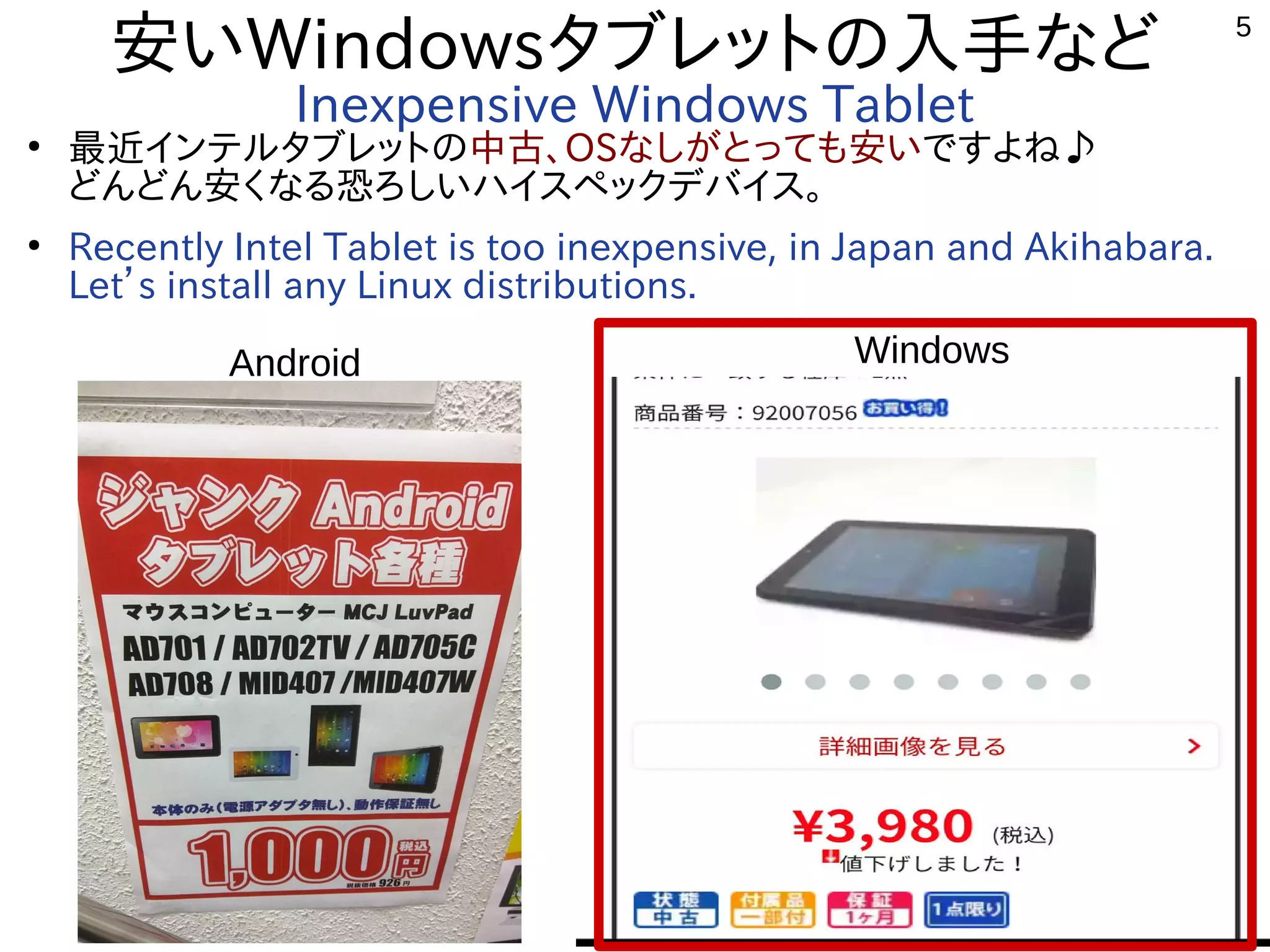 5
安いWindowsタブレットの入手など
Inexpensive Windows Tablet
●
最近インテルタブレットの中古、OSなしがとっても安いですよね♪
どんどん安くなる恐ろしいハイスペックデバイス。
●
Recently Intel Tablet is too inexpensive, in Japan and Akihabara.
Let’s install any Linux distributions.
Android Windows
 