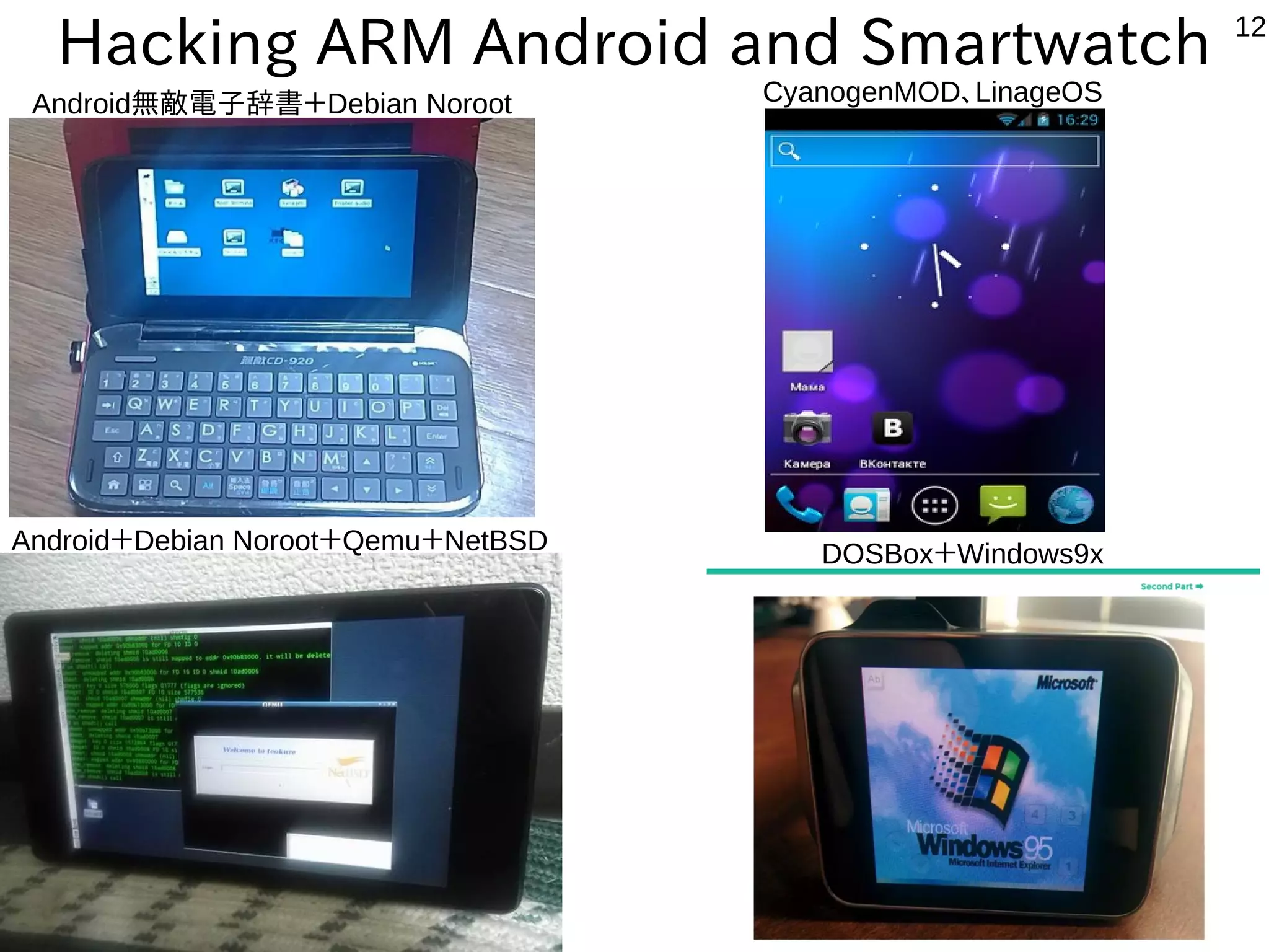 12
Hacking ARM Android and Smartwatch
CyanogeｎMOD、LinageOS
DOSBox＋Windows9xAndroid＋Debian Noroot＋Qemu＋NetBSD
Android無敵電子辞書＋Debian Noroot
 
