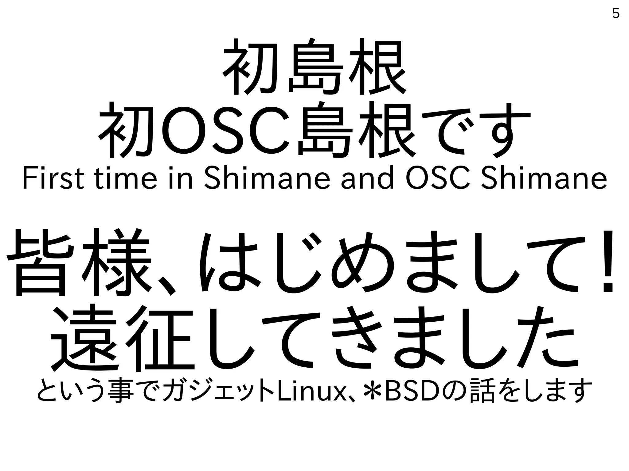 5
初島根
初OSC島根です
First time in Shimane and OSC Shimane
皆様、はじめまして！
遠征してきましたという事でガジェットLinux、＊BSDの話をします
 