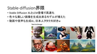 Stable-diffusion界隈
• Stable Diffusion XLとLCM登場で高速化
• 色々な美しい画像を生成出来るモデルが増えた
• 動画や音声も生成AI。日本人ヲタク大好きw
 