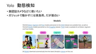 Yolo 動態検知
• 顔認証カメラなどに使いたい
• ガジェットで動かすには高負荷。だが面白い
 
