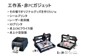 工作系・非PCガジェット
• その場でオリジナルグッズを作りたいw
• シールプリンタ
• レーザー彫刻機
• 3Dプリンタ
• 卓上CNCフライス盤
• 卓上小型旋盤
 