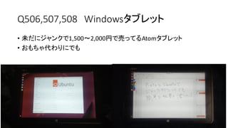 Q506,507,508 Windowsタブレット
• 未だにジャンクで1,500〜2,000円で売ってるAtomタブレット
• おもちゃ代わりにでも
 