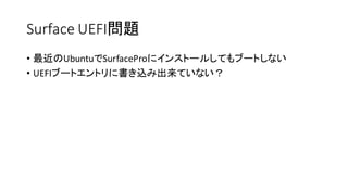 Surface UEFI問題
• 最近のUbuntuでSurfaceProにインストールしてもブートしない
• UEFIブートエントリに書き込み出来ていない？
 