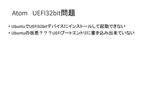 Atom UEFI32bit問題
• UbuntuでUEFI32bitデバイスにインストールして起動できない
• Ubuntuの改悪？？？UEFIブートエントリに書き込み出来ていない
 