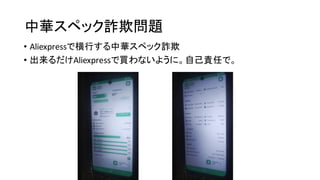 中華スペック詐欺問題
• Aliexpressで横行する中華スペック詐欺
• 出来るだけAliexpressで買わないように。自己責任で。
 