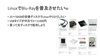 LinuxでBlu-Rayを普及させたいw
• 25〜50GBの安価ディスクでLinuxやりとりしたい
• USBタイプが中古で2〜3,000円
• 買って光ディスクで配布しよう
 