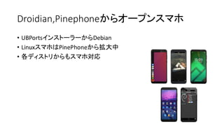 Droidian,Pinephoneからオープンスマホ
• UBPortsインストーラーからDebian
• LinuxスマホはPinePhoneから拡大中
• 各ディストリからもスマホ対応
 