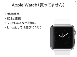 6
Apple Watch（買ってません）
●
世界標準
●
iOSと連携
●
フィットネスなどを狙い
●
Linuxとしては遊びにくそう
 