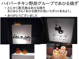 16
ハイパーチキン野郎グループであひる焼き
●
とにかく鹿児島はあひる焼き
まとはらさん「あひる焼きの良いスポットあるよ！」
●
ありがとうございました
 