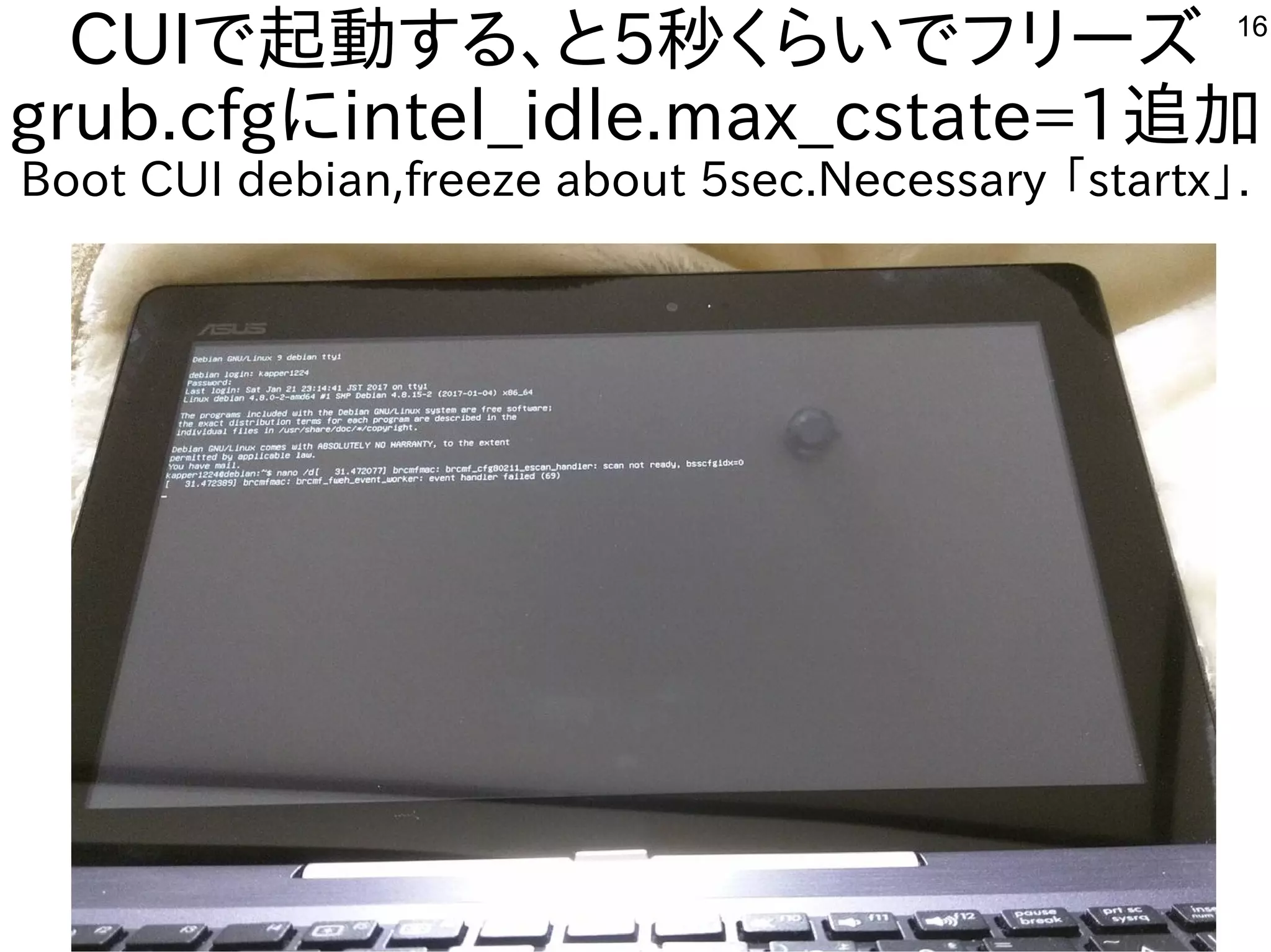 16
CUIで起動する、と5秒くらいでフリーズ
grub.cfgにintel_idle.max_cstate=1追加
Boot CUI debian,freeze about 5sec.Necessary 「startx」.
 