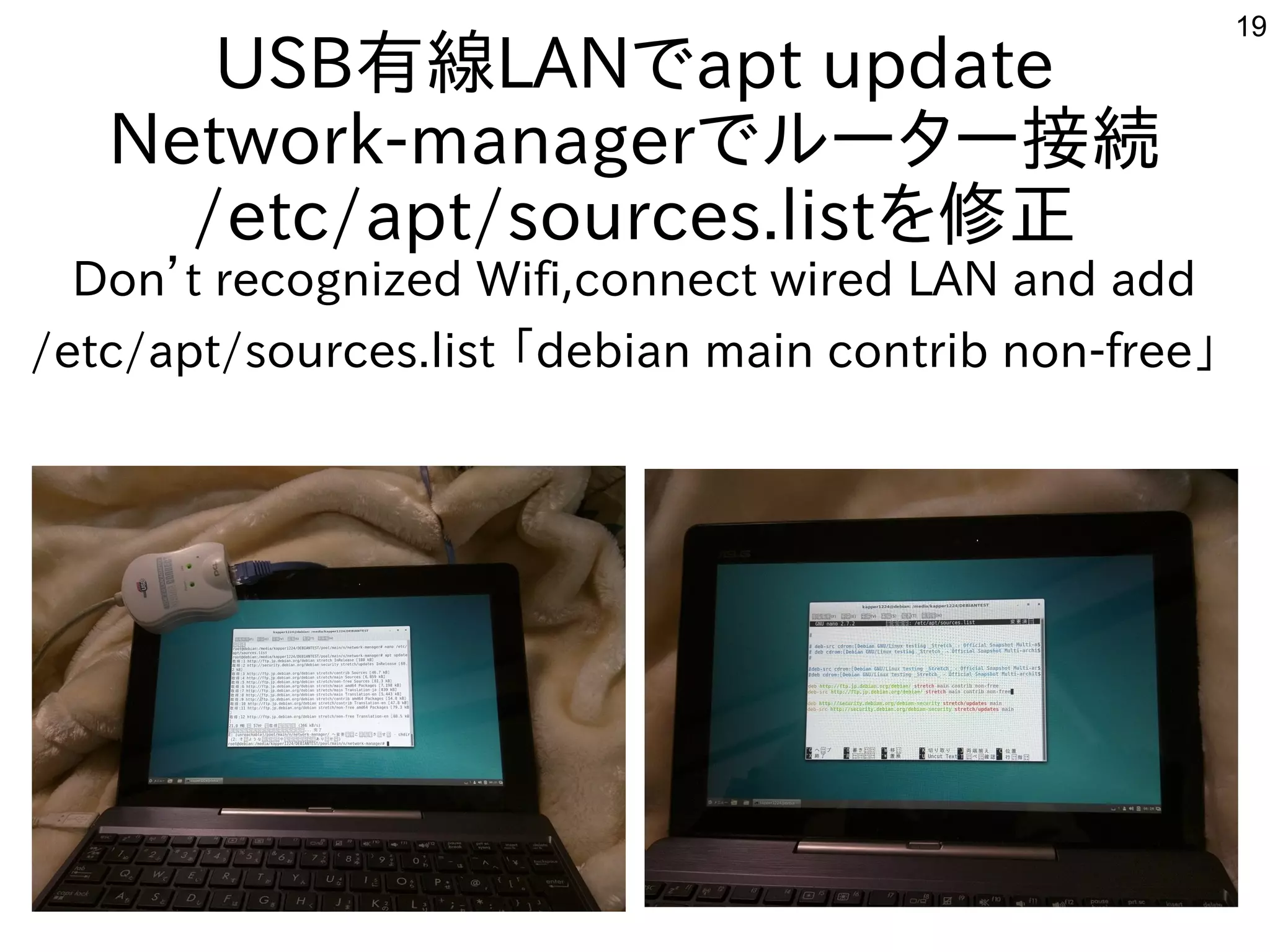 19
USB有線LANでapt update
Network-managerでルーター接続
/etc/apt/sources.listを修正
Don’t recognized Wifi,connect wired LAN and add
/etc/apt/sources.list 「debian main contrib non-free」
 