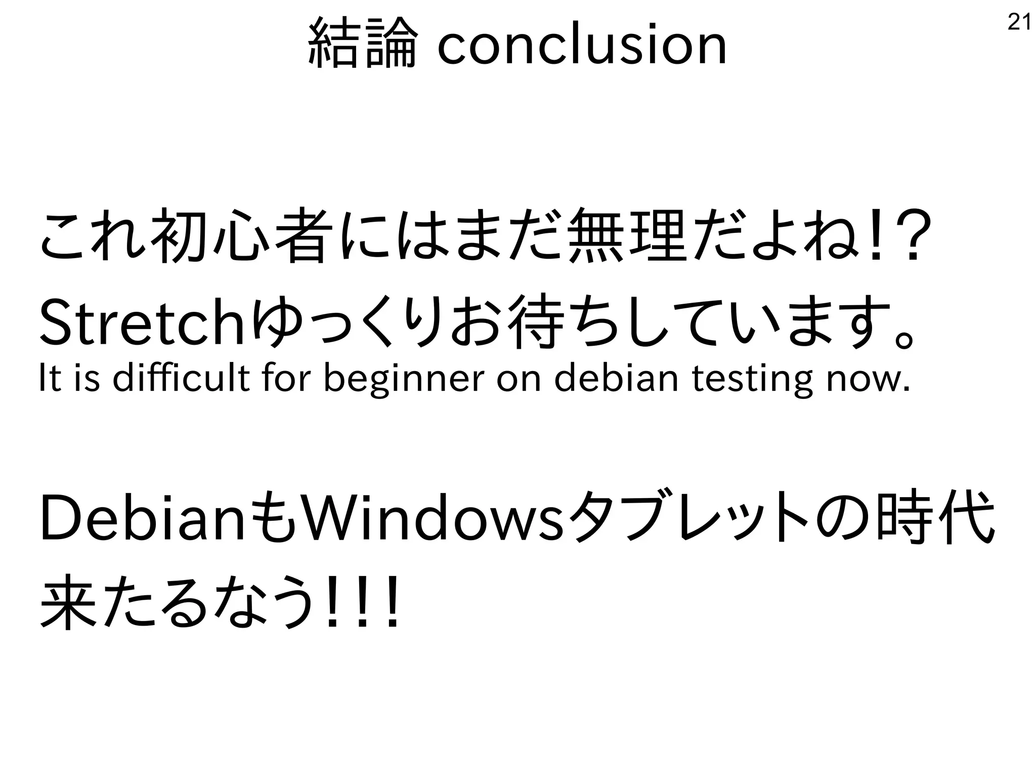 21
結論 conclusion
これ初心者にはまだ無理だよね！？
Stretchゆっくりお待ちしています。
It is difficult for beginner on debian testing now.
DebianもWindowsタブレットの時代
来たるなう！！！
 