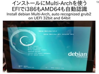 13
インストールにMulti-Archを使う
EFIでi386もAMD64も自動認識
Install debian Multi-Arch, auto recognized grub2
on UEFI 32bit and 64bit
 