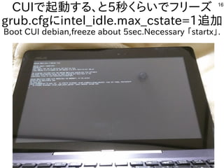 16
CUIで起動する、と5秒くらいでフリーズ
grub.cfgにintel_idle.max_cstate=1追加
Boot CUI debian,freeze about 5sec.Necessary 「startx」.
 