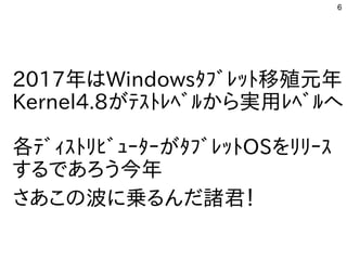 6
2017年はWindowsﾀﾌﾞﾚｯﾄ移殖元年
Kernel4.8がﾃｽﾄﾚﾍﾞﾙから実用ﾚﾍﾞﾙへ
各ﾃﾞｨｽﾄﾘﾋﾞｭｰﾀｰがﾀﾌﾞﾚｯﾄOSをﾘﾘｰｽ
するであろう今年
さあこの波に乗るんだ諸君！
 