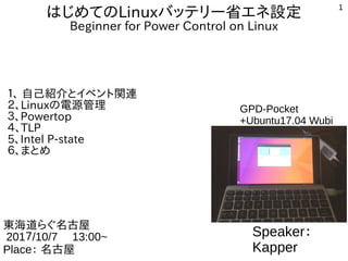 1
はじめてのLinuxバッテリー省エネ設定
Beginner for Power Control on Linux
１、 自己紹介とイベント関連
２、Linuxの電源管理
３、Powertop
４、TLP
5、Intel P-state
６、まとめ
Speaker：
Kapper
東海道らぐ名古屋
201７/10/7 　13:00~
Place： 名古屋
GPD-Pocket
+Ubuntu17.04 Wubi
 