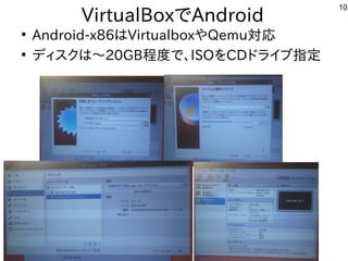 10
VirtualBoxでAndroid
●
Android-x86はVirtualboxやQemu対応
●
ディスクは〜20GB程度で、ISOをCDドライブ指定
 