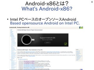 6
Android-x86とは？
What's Android-x86?
●
Intel PCベースのオープンソースAndroid
Based opensource Android on Intel PC.
 