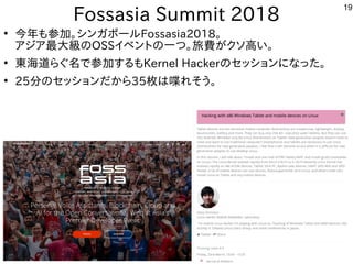 19
Fossasia Summit 2018
●
今年も参加。シンガポールFossasia2018。
アジア最大級のOSSイベントの一つ。旅費がクソ高い。
●
東海道らぐ名で参加するもKernel Hackerのセッションになった。
●
25分のセッションだから35枚は喋れそう。
 