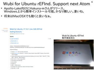 6
Wubi for Ubuntu rEFInd. Support next Atom
●
Apollo-Lake向けにHakuna-mさんがリリース。
Windows上から簡単インストール可能。かなり難しい。凄いね。
●
将来はMacOSXでも動くと良いなぁ。
Wubi fo Ubuntu rEFInd
動作確認済み
 