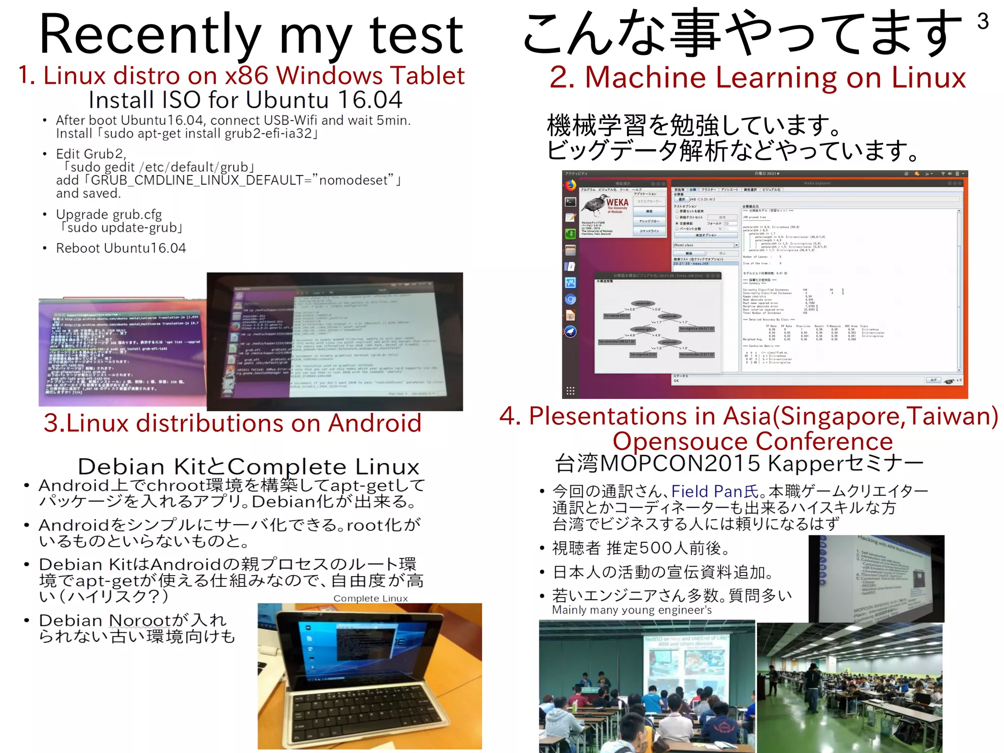 3
Recently my test　こんな用途？事やってます
１. Linux distro on x86 Windows Tablet 2. Machine Learning on Linux
3.Linux distributions on Android 4. Plesentations in Asia(Singapore,Taiwan)
Opensouce Conference
機械学習を勉強しています。を勉強しています。勉強しています。しています。
ビッグデータ解析などやっています。解析などやっています。な用途？どやっています。
 