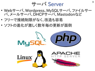 9
サーバ用途から Server
●
Webサーバ用途から、Wordpress、MySQLサーバ用途から、ファイルサー
バ用途から、メールサーバ用途から、DHCPサーバ用途から、Mastodonな用途？ど
●
フリーで多岐接続制限がなく、改造も容易が開発したな用途？く開発者が多い、改造が容易。も容易
●
ソフトの進化ﾋﾞﾙﾄﾞが開発した激しく数年毎の更新が面倒しく開発者が多い数年毎の更新が面倒の更新しく適度にﾊﾞｸﾞが少ない。が開発した面倒
 