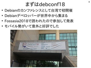4
まずはdebconf18
●
Debianの事とカンファレンスとして台湾で初開催として台湾で公開中初開催
●
Debianデベロッパーが世界中から集まる世界中から集まるまる
●
Fossasia2018で公開中誘われたので参加して発表われたの事とで公開中参加して発表してきた
●
モバイル勢がいて意外と好評でした勢がいて意外と好評でしたが世界中から集まるい話はて意外と好評でしたと好評でしたで公開中した
 