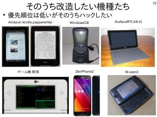 12
そのうち改造したい機種たち
●
優先順位は低いがそのうちハックしたい
ゲーム機 関係
WindowsCE SurfaceRT( 8.0)≦Amazon kindle,papperwhite
ZenPhone2 W-zero3
 