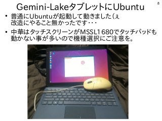 8
Gemini-LakeタブレットにUbuntu
●
普通にUbuntuが起動して動きました（ぇ
改造にやること無かったです・・・
●
中華はタッチスクリーンがMSSL1680でタッチパッドも
動かない事が多いので機種選択にご注意を。
 