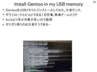 25
Install Gentoo in my USB memory
●
GentooをUSBメモリにインストールしてみた。大変だった
●
ダウンロードとビルドでまる1日作業。無事ゲームクリア
●
Archより多少作業が多いので面倒
●
ガリガ...