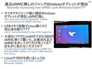 10
最近eMMC無しのジャンクWindowsタブレットが増加
Recently increasing non eMMC Junk WindowsTablet???
●
ヤフオクやジャンク屋に爆安Windows
タブレットが増加。eMMC無し
...