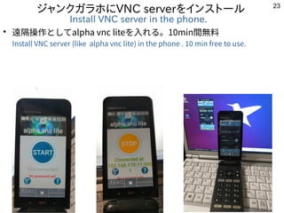 23
ジャンクガラホにVNC serverをインストール
Install VNC server in the phone.
●
遠隔操作としてalpha vnc liteを入れる。10min間無料
Install VNC server (lik...