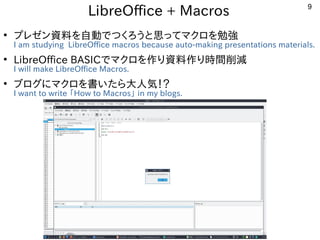 9
LibreOffice + Macros
●
プレゼン資料を自動でつくろうと思ってマクロを勉強
I am studying LibreOffice macros because auto-making presentations mater...