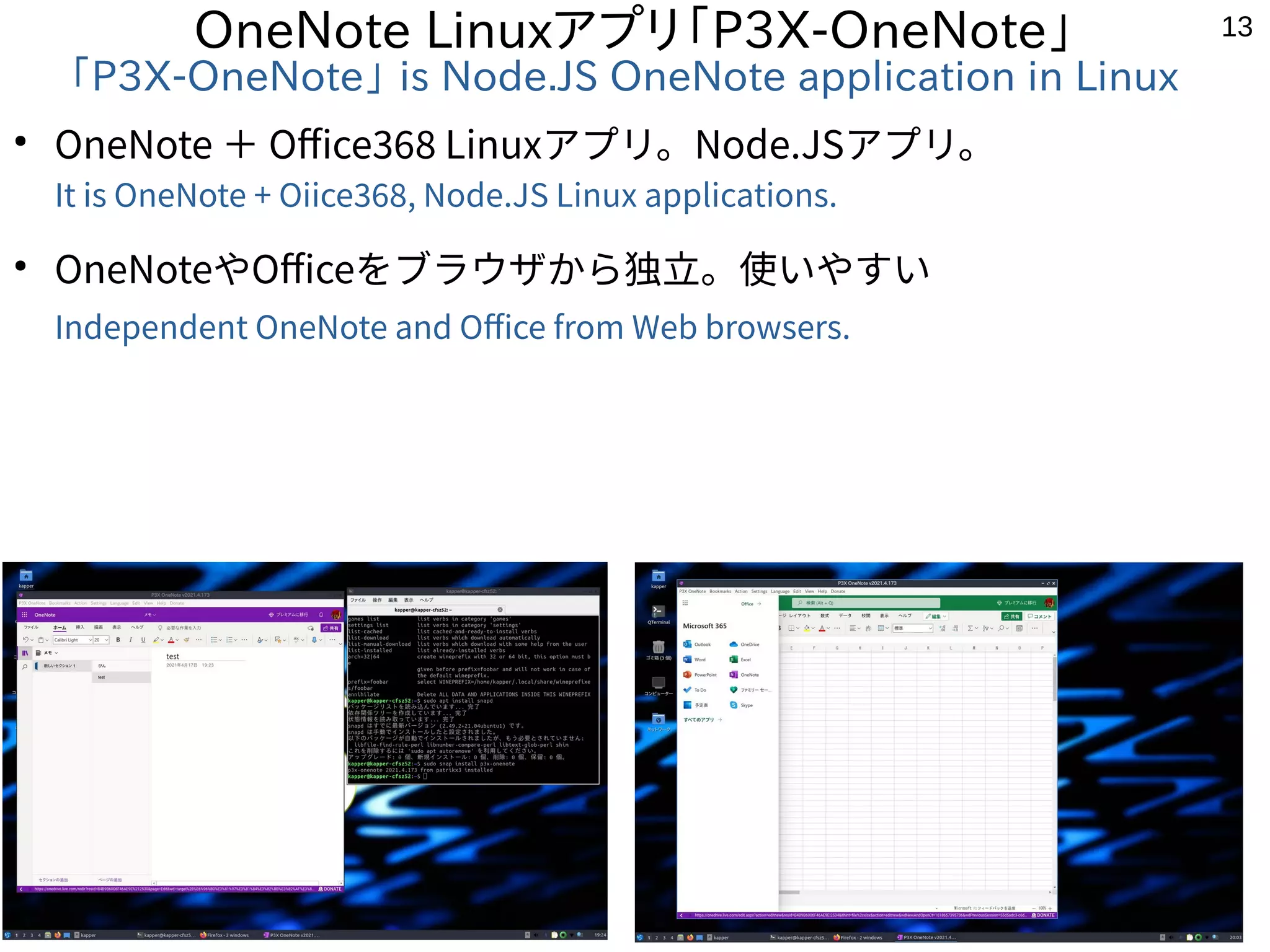 13
OneNote Linuxアプリ「P3X-OneNote」
「P3X-OneNote」 is Node.JS OneNote application in Linux
●
OneNote ＋ Office368 Linuxアプリ。Node.JSアプリ。
It is OneNote + Oiice368, Node.JS Linux applications.
●
OneNoteやOfficeをブラウザから独立。使いやすい
Independent OneNote and Office from Web browsers.
 