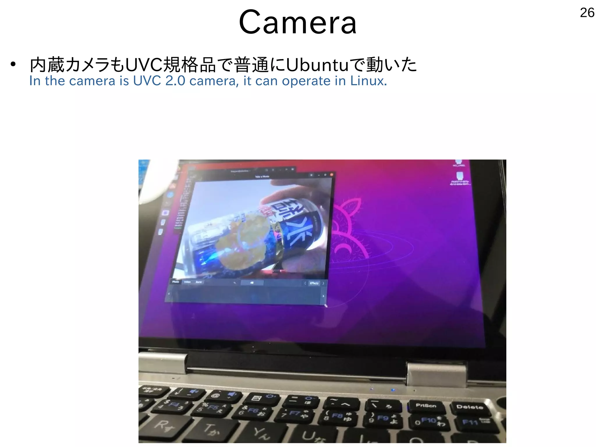 26
Camera
●
内蔵カメラもUVC規格品で普通にUbuntuで動いた
In the camera is UVC 2.0 camera, it can operate in Linux.
 