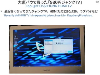 12
大須パウで買った「980円ジャンクTV」
I bought US$9 JUNK HDMI TV.
●
最近安くなってきたジャンクTV。HDMI対応1280x720。ラズパイなど
Recently old HDMI TV is inexpe...
