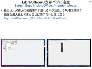 17
LibreOfficeの表示バグに注意
Screen Bugs in LibreOffice, Attention please.
●
最近LibreOfficeの画面表示が崩れるバグ注意。GPU表示関係？
画面を最大化してまた戻せば表示...