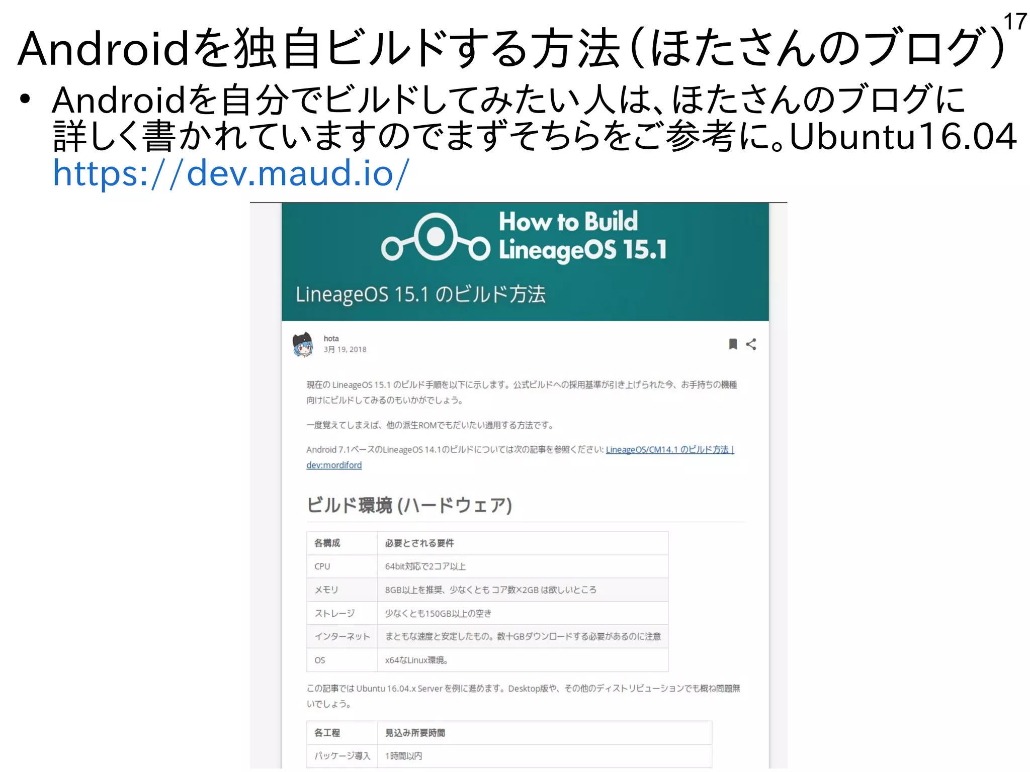17
Androidを独自ビルドする方法（ほたさんのブログ）
●
Androidを自分でビルドしてみたい人は、ほたさんのブログに
詳しく書かれていますのでまずそちらをご参考に。Ubuntu16.04
https://dev.maud.io/
 