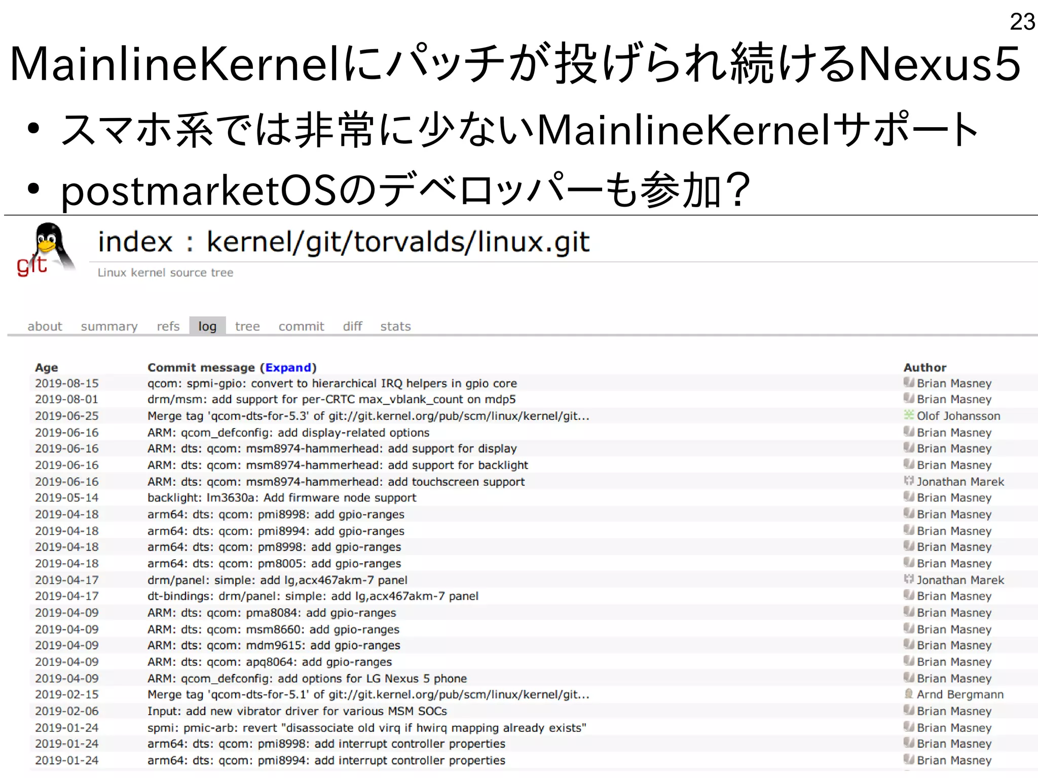 23
MainlineKernelにパッチが投げられ続けるNexus5
●
スマホ系では非常に少ないMainlineKernelサポート
●
postmarketOSのデベロッパーも参加？
 