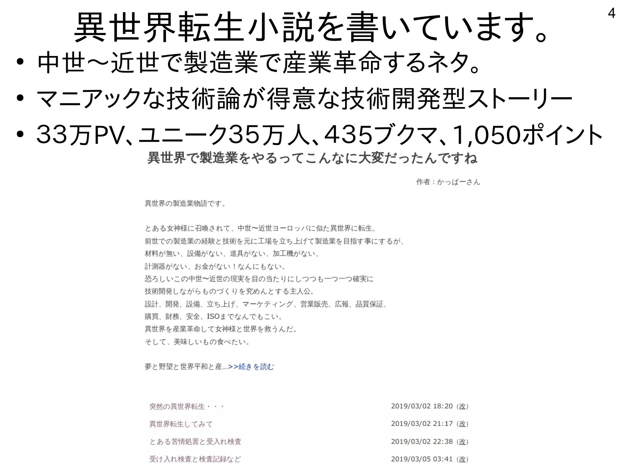 4
異世界転生小説を書いています。
●
中世〜近世で製造業で産業革命するネタ。
●
マニアックな技術論が得意な技術開発型ストーリー
●
３３万PV、ユニーク３５万人、４３5ブクマ、1,050ポイント
 
