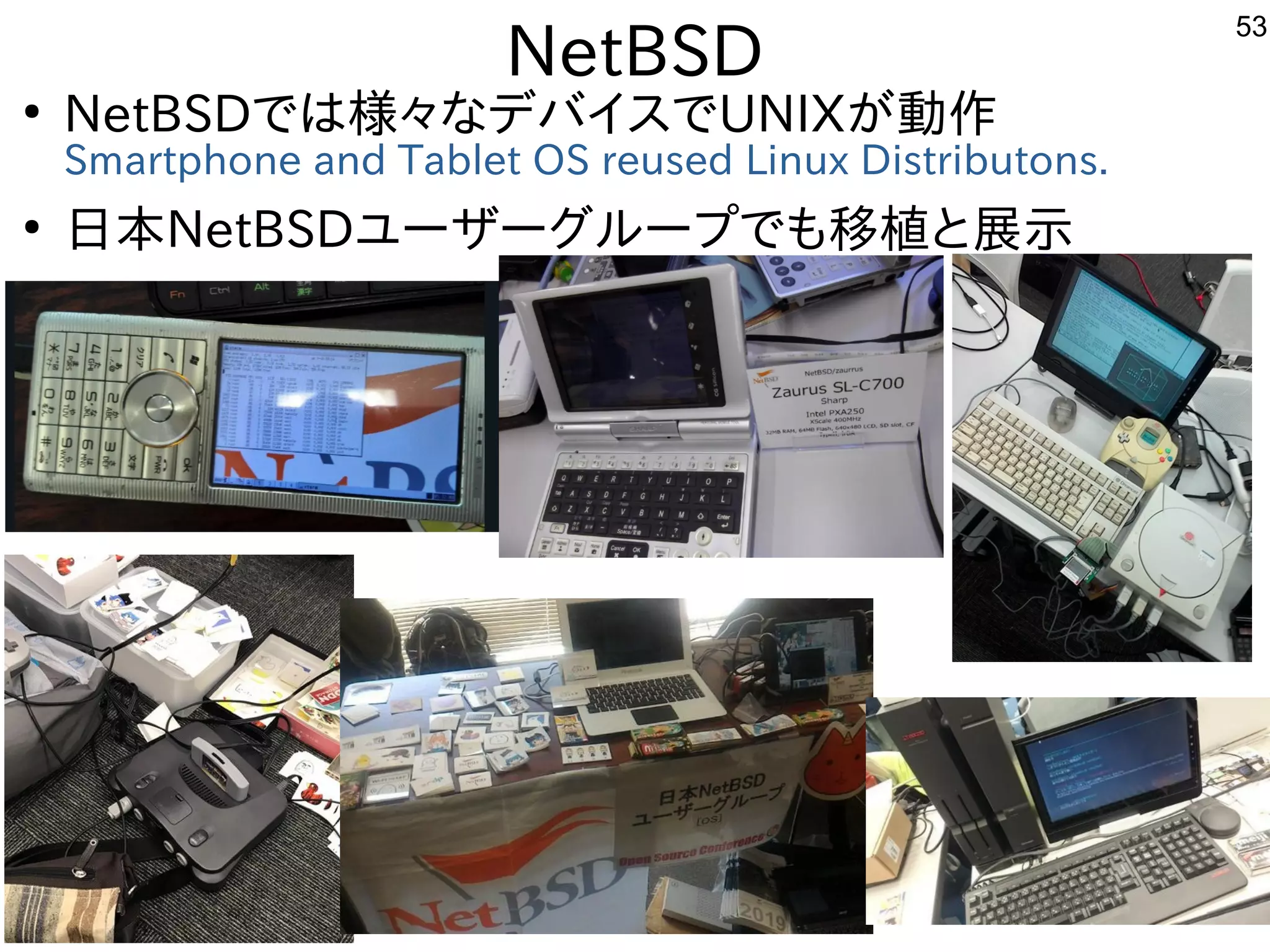 53
NetBSD
●
NetBSDでは様々なデバイスでUNIXが動作
Smartphone and Tablet OS reused Linux Distributons.
●
日本NetBSDユーザーグループでも移植と展示
　
 