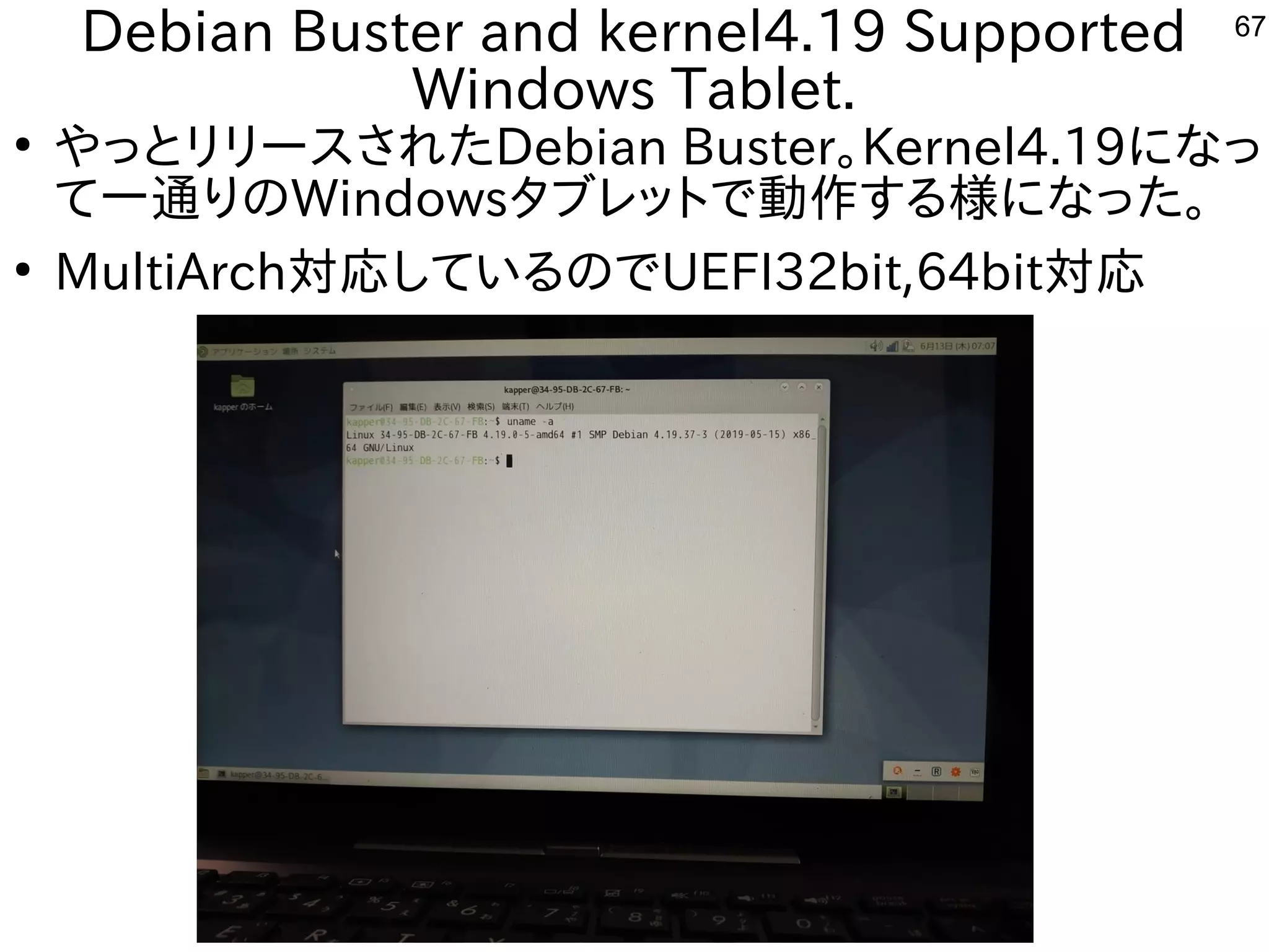67
Debian Buster and kernel4.19 Supported
Windows Tablet.
●
やっとリリースされたDebian Buster。Kernel4.19になっ
て一通りのWindowsタブレットで動作する様になった。
●
MultiArch対応しているのでUEFI32bit,64bit対応
 